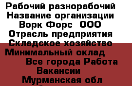 Рабочий-разнорабочий › Название организации ­ Ворк Форс, ООО › Отрасль предприятия ­ Складское хозяйство › Минимальный оклад ­ 32 000 - Все города Работа » Вакансии   . Мурманская обл.,Апатиты г.